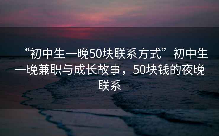 “初中生一晚50塊聯系方式”初中生一晚兼職與成長故事，50塊錢的夜晚聯系