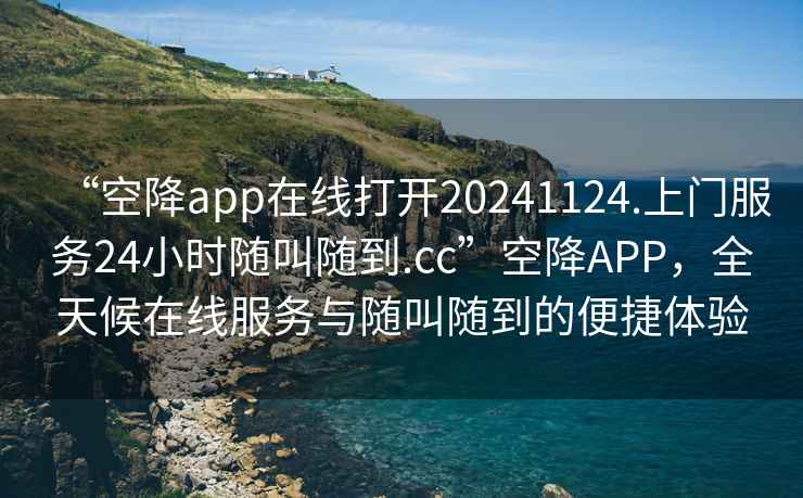“空降app在線打開20241124.上門服務24小時隨叫隨到.cc”空降APP，全天候在線服務與隨叫隨到的便捷體驗