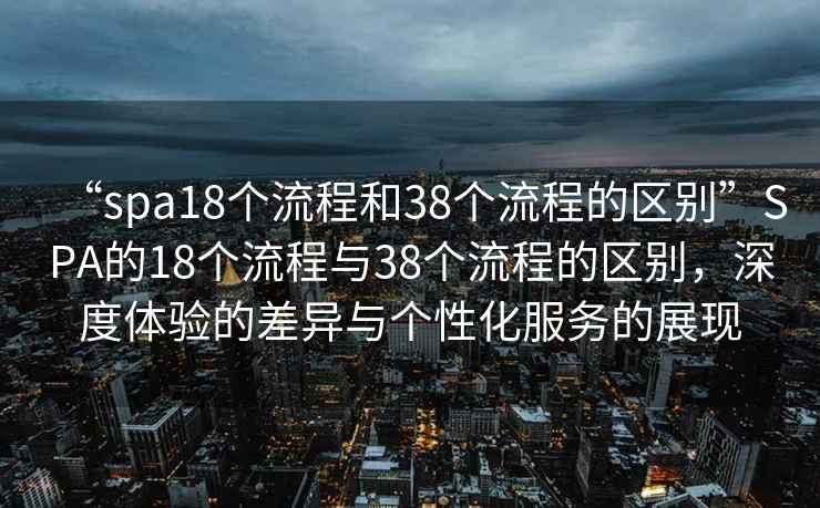 “spa18個(gè)流程和38個(gè)流程的區(qū)別”SPA的18個(gè)流程與38個(gè)流程的區(qū)別，深度體驗(yàn)的差異與個(gè)性化服務(wù)的展現(xiàn)