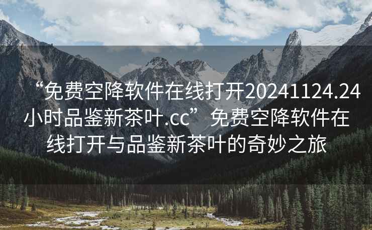 “免費空降軟件在線打開20241124.24小時品鑒新茶葉.cc”免費空降軟件在線打開與品鑒新茶葉的奇妙之旅
