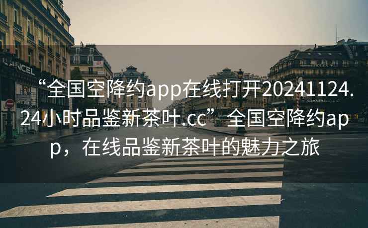 “全國空降約app在線打開20241124.24小時品鑒新茶葉.cc”全國空降約app，在線品鑒新茶葉的魅力之旅