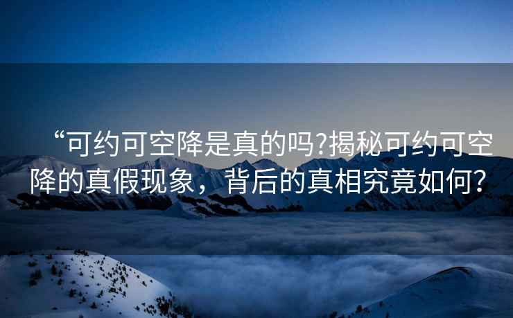 “可約可空降是真的嗎?揭秘可約可空降的真假現象，背后的真相究竟如何？