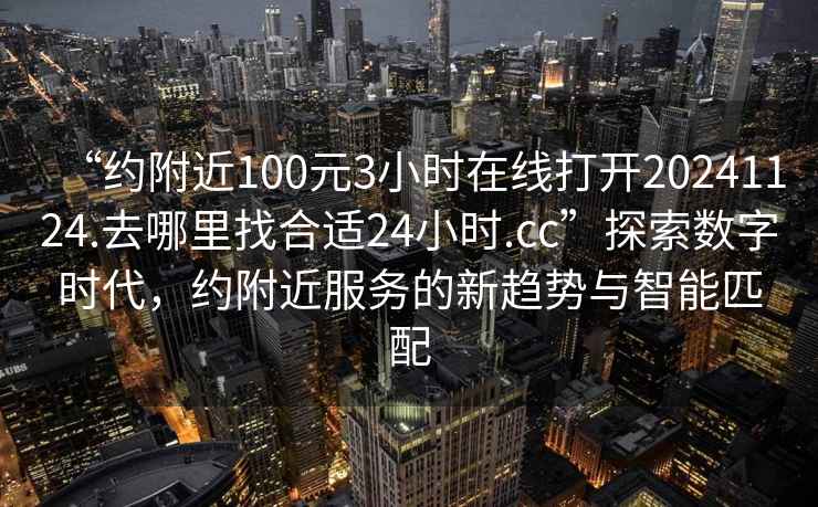 “約附近100元3小時在線打開20241124.去哪里找合適24小時.cc”探索數(shù)字時代，約附近服務(wù)的新趨勢與智能匹配