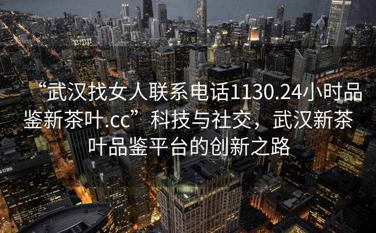 “武漢找女人聯(lián)系電話1130.24小時(shí)品鑒新茶葉.cc”科技與社交，武漢新茶葉品鑒平臺(tái)的創(chuàng)新之路