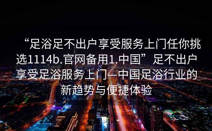 “足浴足不出戶享受服務上門任你挑選1114b.官網備用1.中國”足不出戶享受足浴服務上門—中國足浴行業的新趨勢與便捷體驗