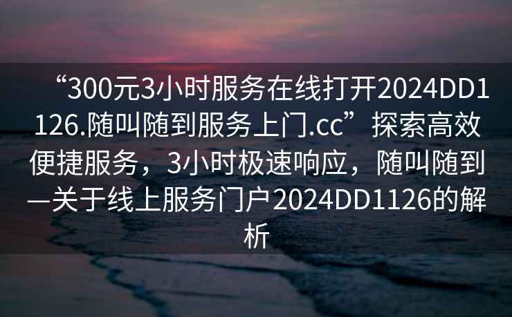 “300元3小時(shí)服務(wù)在線打開(kāi)2024DD1126.隨叫隨到服務(wù)上門(mén).cc”探索高效便捷服務(wù)，3小時(shí)極速響應(yīng)，隨叫隨到—關(guān)于線上服務(wù)門(mén)戶2024DD1126的解析