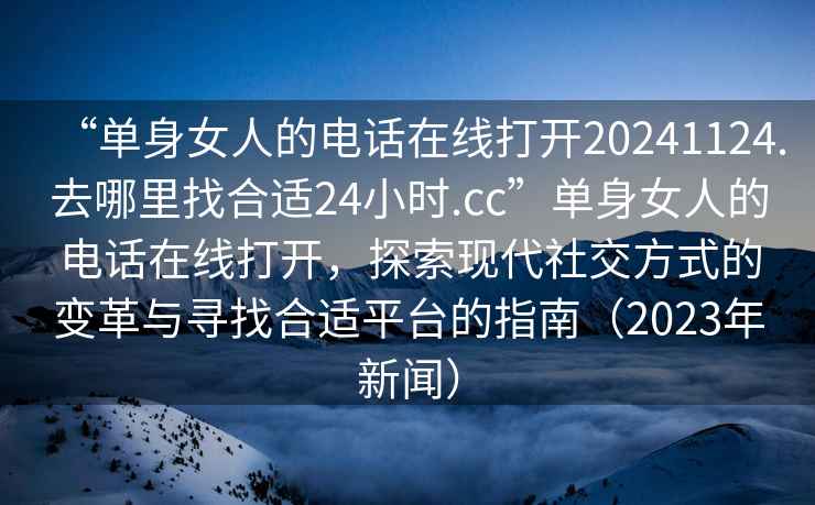 “單身女人的電話在線打開20241124.去哪里找合適24小時(shí).cc”單身女人的電話在線打開，探索現(xiàn)代社交方式的變革與尋找合適平臺(tái)的指南（2023年新聞）