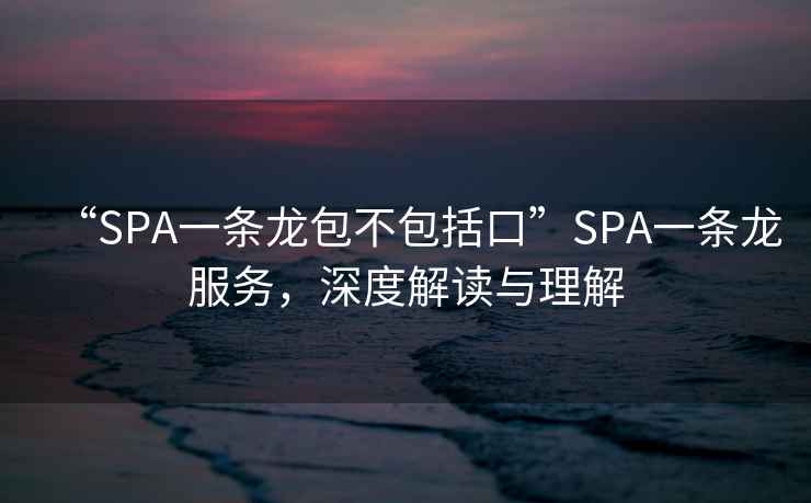 “SPA一條龍包不包括口”SPA一條龍服務，深度解讀與理解