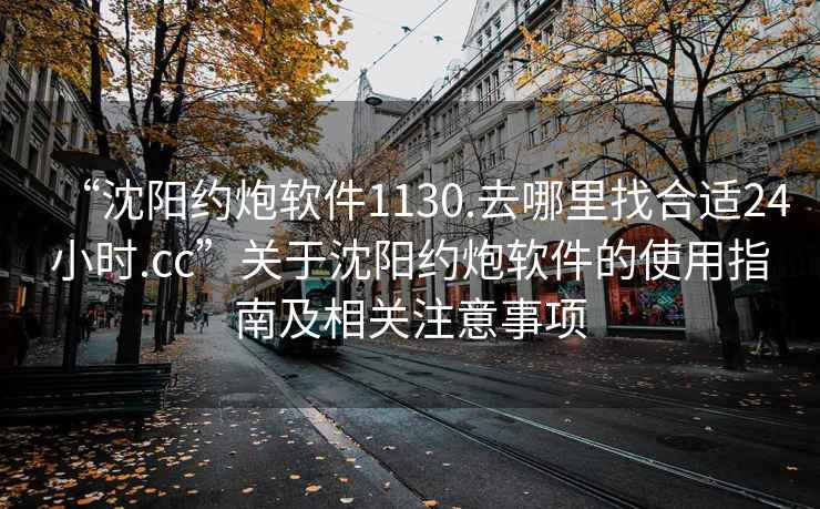 “沈陽約炮軟件1130.去哪里找合適24小時.cc”關于沈陽約炮軟件的使用指南及相關注意事項
