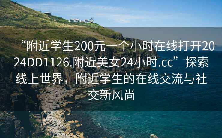 “附近學生200元一個小時在線打開2024DD1126.附近美女24小時.cc”探索線上世界，附近學生的在線交流與社交新風尚