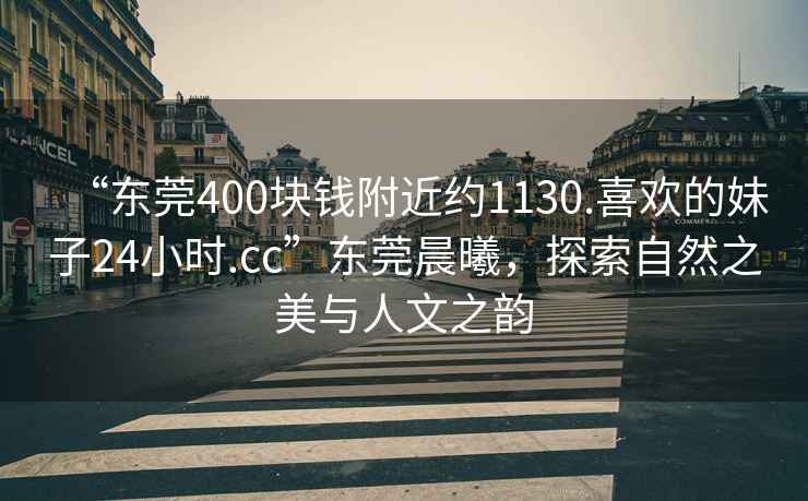 “東莞400塊錢附近約1130.喜歡的妹子24小時.cc”東莞晨曦，探索自然之美與人文之韻