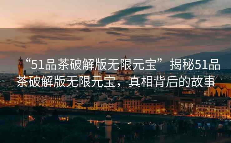 “51品茶破解版無限元寶”揭秘51品茶破解版無限元寶，真相背后的故事
