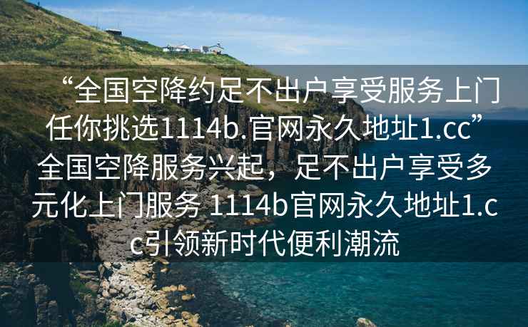 “全國空降約足不出戶享受服務上門任你挑選1114b.官網永久地址1.cc”全國空降服務興起，足不出戶享受多元化上門服務 1114b官網永久地址1.cc引領新時代便利潮流
