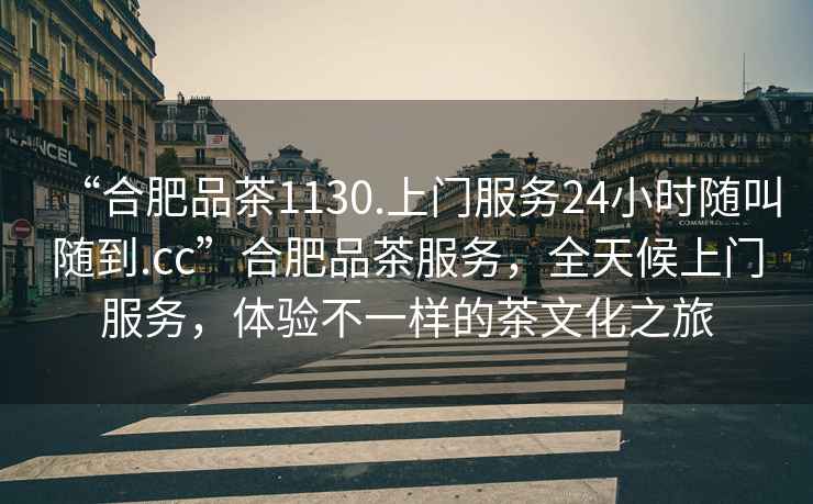 “合肥品茶1130.上門服務24小時隨叫隨到.cc”合肥品茶服務，全天候上門服務，體驗不一樣的茶文化之旅