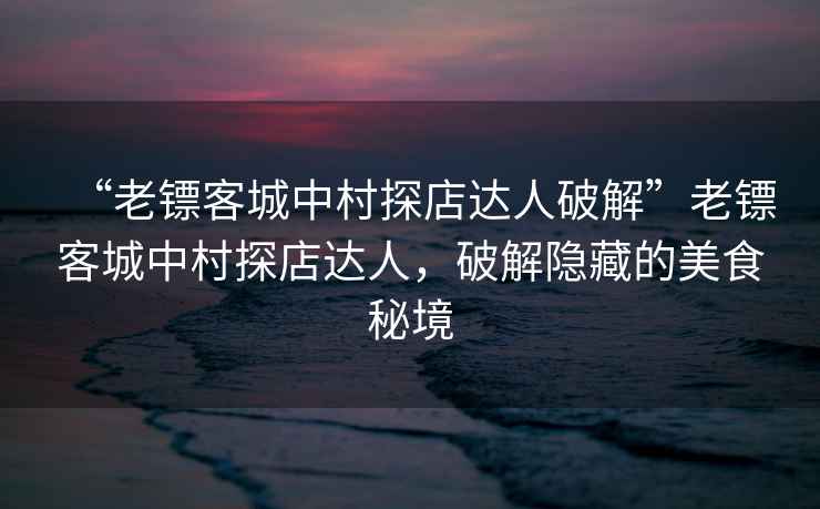 “老鏢客城中村探店達人破解”老鏢客城中村探店達人，破解隱藏的美食秘境