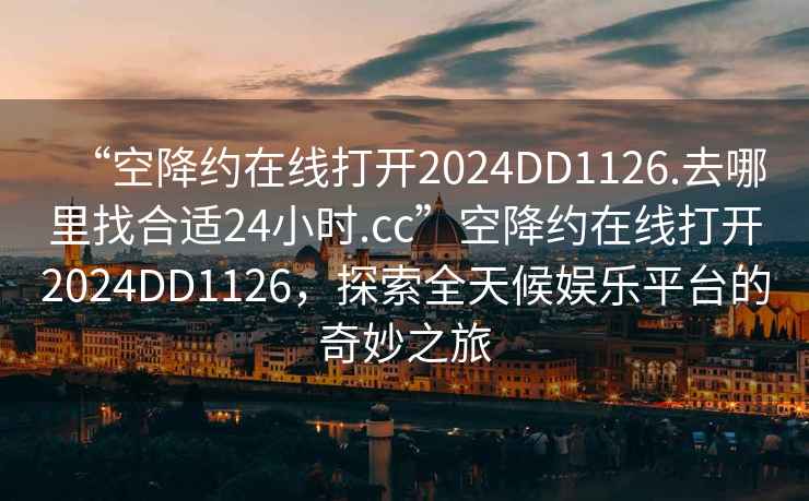 “空降約在線打開2024DD1126.去哪里找合適24小時.cc”空降約在線打開2024DD1126，探索全天候娛樂平臺的奇妙之旅
