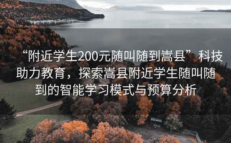 “附近學生200元隨叫隨到嵩縣”科技助力教育，探索嵩縣附近學生隨叫隨到的智能學習模式與預算分析