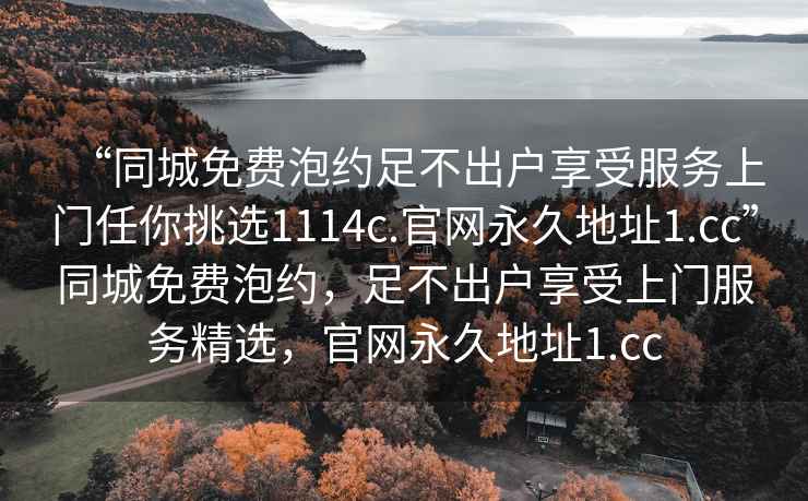 “同城免費泡約足不出戶享受服務上門任你挑選1114c.官網永久地址1.cc”同城免費泡約，足不出戶享受上門服務精選，官網永久地址1.cc