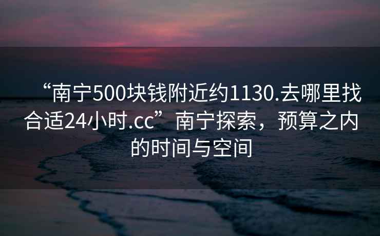 “南寧500塊錢附近約1130.去哪里找合適24小時.cc”南寧探索，預算之內的時間與空間