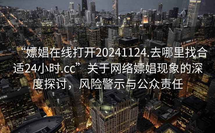 “嫖娼在線打開20241124.去哪里找合適24小時.cc”關于網絡嫖娼現象的深度探討，風險警示與公眾責任
