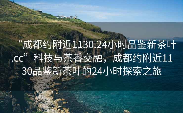 “成都約附近1130.24小時(shí)品鑒新茶葉.cc”科技與茶香交融，成都約附近1130品鑒新茶葉的24小時(shí)探索之旅