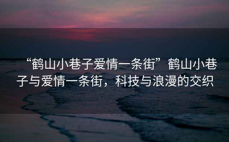 “鶴山小巷子愛(ài)情一條街”鶴山小巷子與愛(ài)情一條街，科技與浪漫的交織
