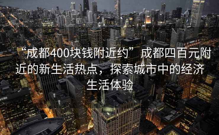 “成都400塊錢附近約”成都四百元附近的新生活熱點，探索城市中的經濟生活體驗