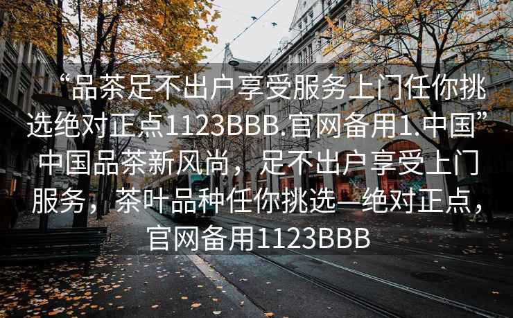 “品茶足不出戶享受服務上門任你挑選絕對正點1123BBB.官網備用1.中國”中國品茶新風尚，足不出戶享受上門服務，茶葉品種任你挑選—絕對正點，官網備用1123BBB