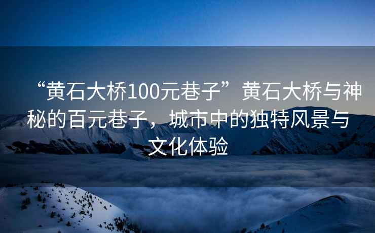 “黃石大橋100元巷子”黃石大橋與神秘的百元巷子，城市中的獨特風景與文化體驗