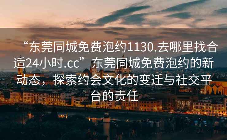 “東莞同城免費泡約1130.去哪里找合適24小時.cc”東莞同城免費泡約的新動態，探索約會文化的變遷與社交平臺的責任