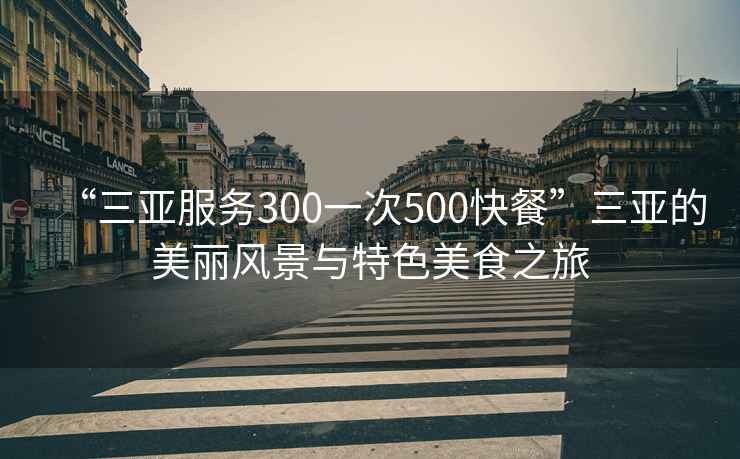 “三亞服務300一次500快餐”三亞的美麗風景與特色美食之旅