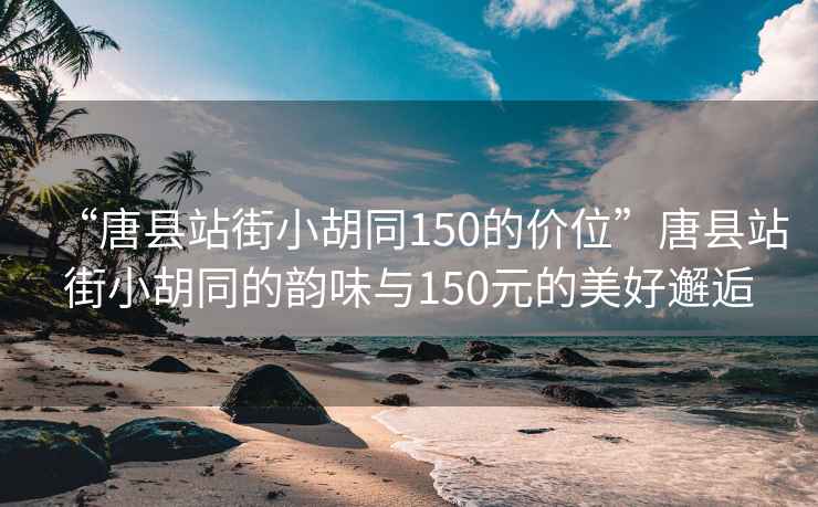 “唐縣站街小胡同150的價位”唐縣站街小胡同的韻味與150元的美好邂逅