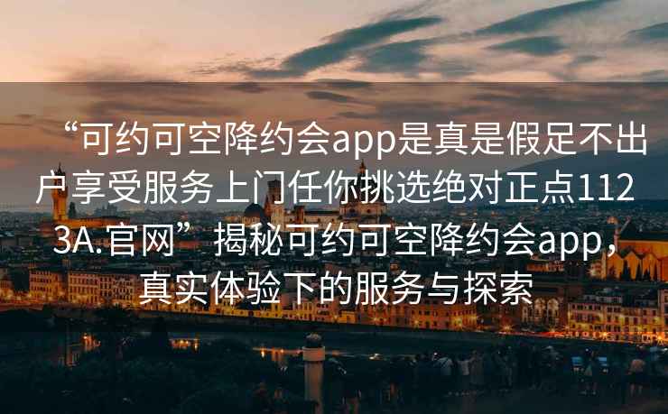 “可約可空降約會app是真是假足不出戶享受服務上門任你挑選絕對正點1123A.官網”揭秘可約可空降約會app，真實體驗下的服務與探索