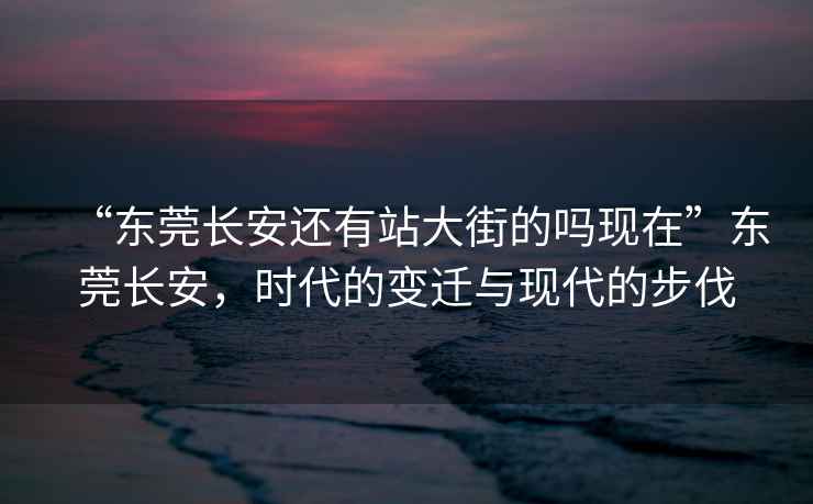 “東莞長安還有站大街的嗎現在”東莞長安，時代的變遷與現代的步伐