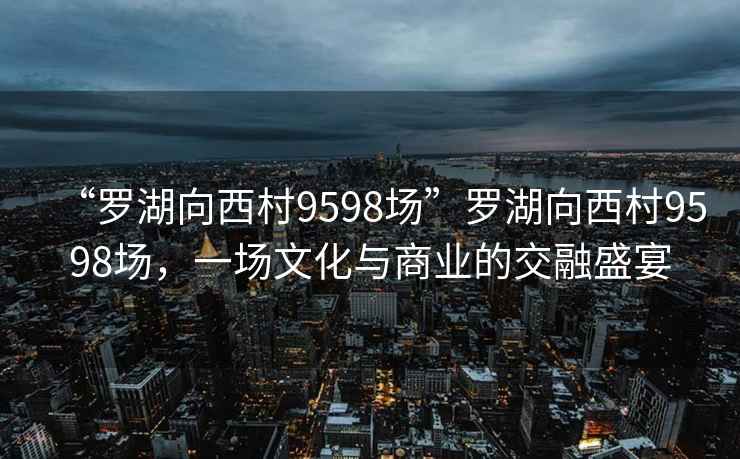 “羅湖向西村9598場”羅湖向西村9598場，一場文化與商業的交融盛宴