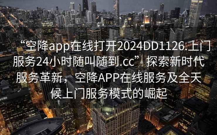 “空降app在線打開2024DD1126.上門服務24小時隨叫隨到.cc”探索新時代服務革新，空降APP在線服務及全天候上門服務模式的崛起