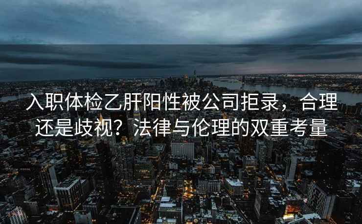 入職體檢乙肝陽性被公司拒錄，合理還是歧視？法律與倫理的雙重考量