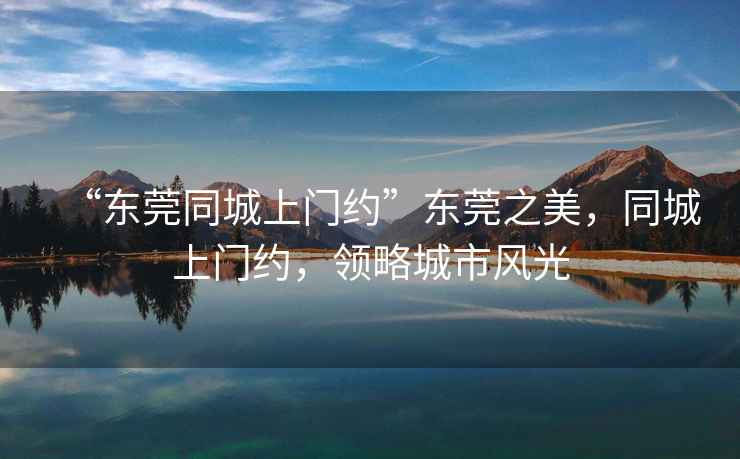 “東莞同城上門約”東莞之美，同城上門約，領略城市風光