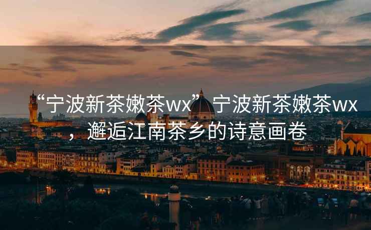 “寧波新茶嫩茶wx”寧波新茶嫩茶wx，邂逅江南茶鄉的詩意畫卷