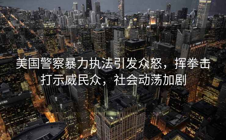 美國警察暴力執法引發眾怒，揮拳擊打示威民眾，社會動蕩加劇