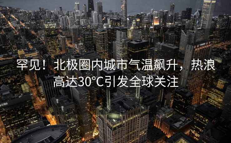 罕見！北極圈內城市氣溫飆升，熱浪高達30℃引發(fā)全球關注