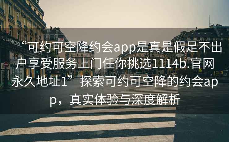 “可約可空降約會app是真是假足不出戶享受服務上門任你挑選1114b.官網永久地址1”探索可約可空降的約會app，真實體驗與深度解析