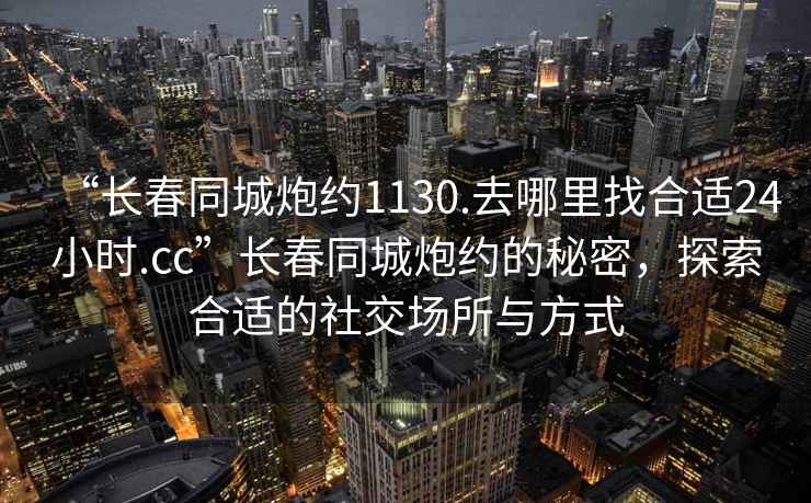 “長春同城炮約1130.去哪里找合適24小時.cc”長春同城炮約的秘密，探索合適的社交場所與方式