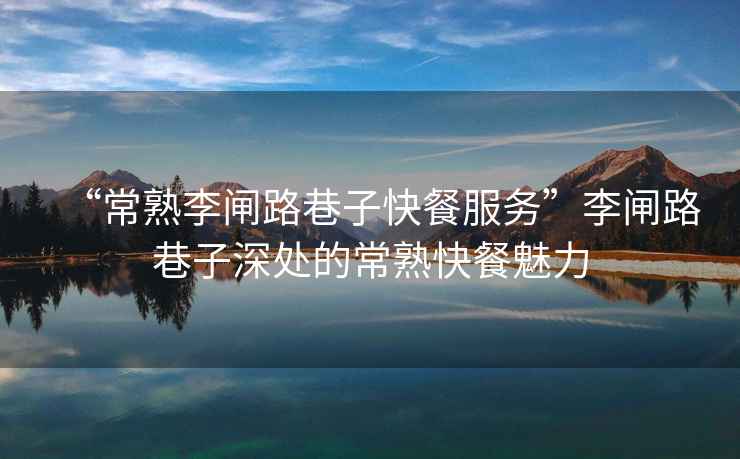“常熟李閘路巷子快餐服務”李閘路巷子深處的常熟快餐魅力