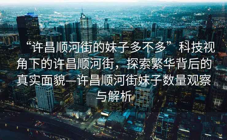“許昌順河街的妹子多不多”科技視角下的許昌順河街，探索繁華背后的真實面貌—許昌順河街妹子數(shù)量觀察與解析