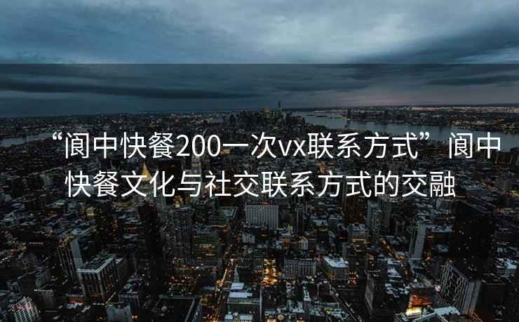 “閬中快餐200一次vx聯系方式”閬中快餐文化與社交聯系方式的交融