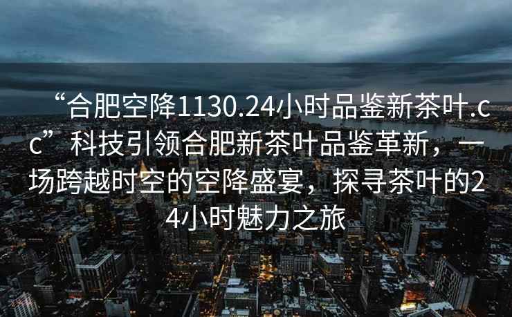“合肥空降1130.24小時(shí)品鑒新茶葉.cc”科技引領(lǐng)合肥新茶葉品鑒革新，一場(chǎng)跨越時(shí)空的空降盛宴，探尋茶葉的24小時(shí)魅力之旅