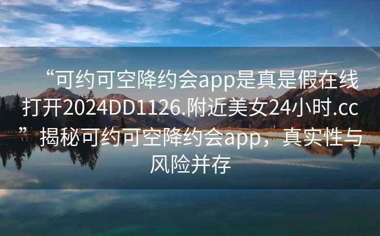 “可約可空降約會app是真是假在線打開2024DD1126.附近美女24小時.cc”揭秘可約可空降約會app，真實性與風險并存