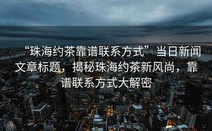 “珠海約茶靠譜聯系方式”當日新聞文章標題，揭秘珠海約茶新風尚，靠譜聯系方式大解密