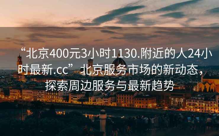 “北京400元3小時(shí)1130.附近的人24小時(shí)最新.cc”北京服務(wù)市場的新動(dòng)態(tài)，探索周邊服務(wù)與最新趨勢